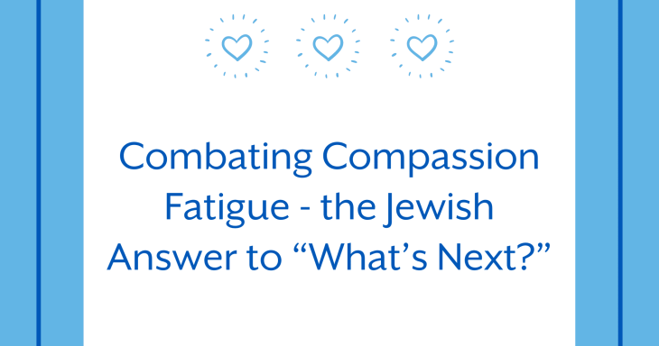Combating Compassion Fatigue – the Jewish Answer to “What’s Next?”