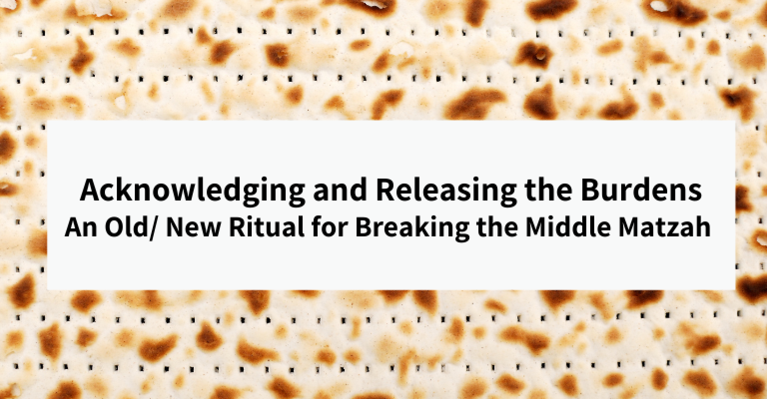 Acknowledging and Releasing the Burdens: An Old/ New Ritual for Breaking the Middle Matzah
