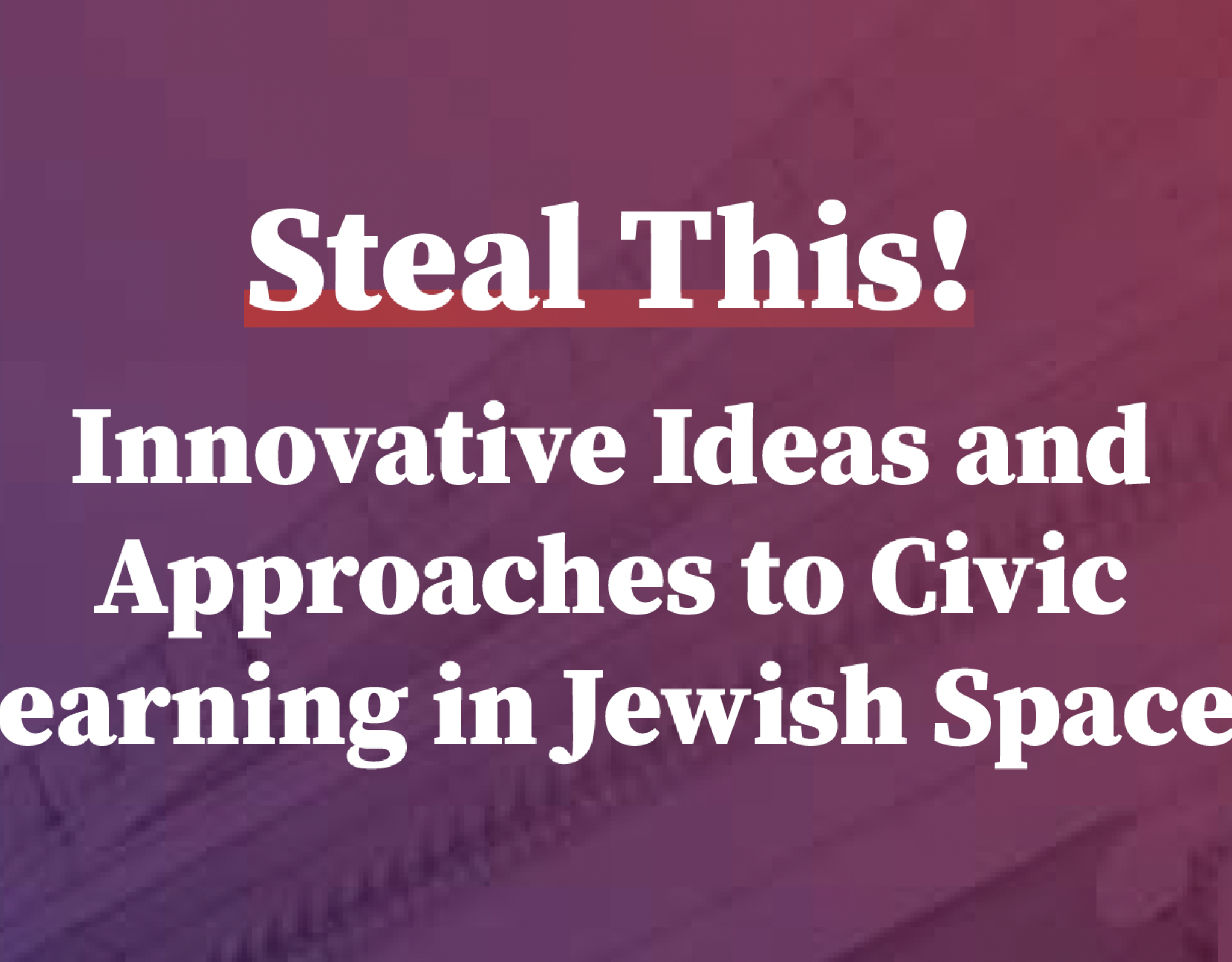 "Steal This! Innovative Ideas and Approaches to Civic Learning in Jewish Spaces" written in block white letters on gradient background of red to blue
